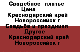 Свадебное  платье › Цена ­ 7 000 - Краснодарский край, Новороссийск г. Свадьба и праздники » Другое   . Краснодарский край,Новороссийск г.